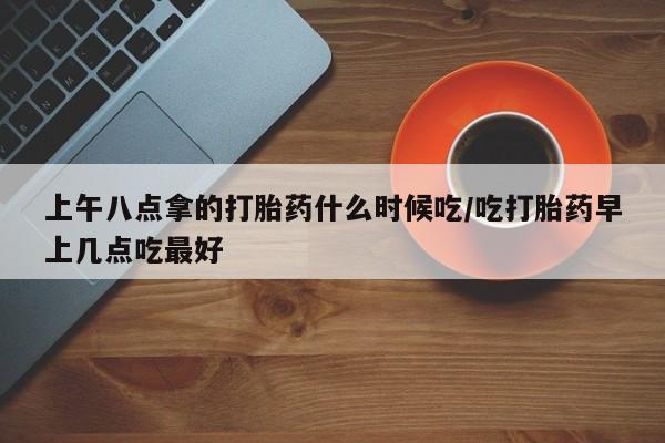 私人卖打胎药联系方式上午八点拿的打胎药什么时候吃/吃打胎药早上几点吃最好