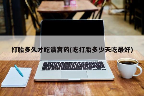 私人卖打胎药联系方式打胎多久才吃清宫药(吃打胎多少天吃最好)