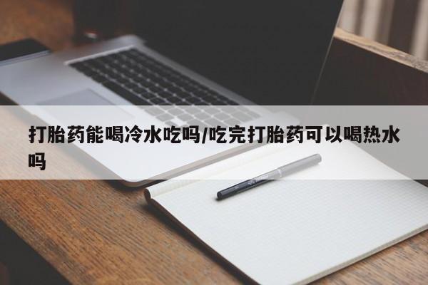 私人卖打胎药联系方式打胎药能喝冷水吃吗/吃完打胎药可以喝热水吗
