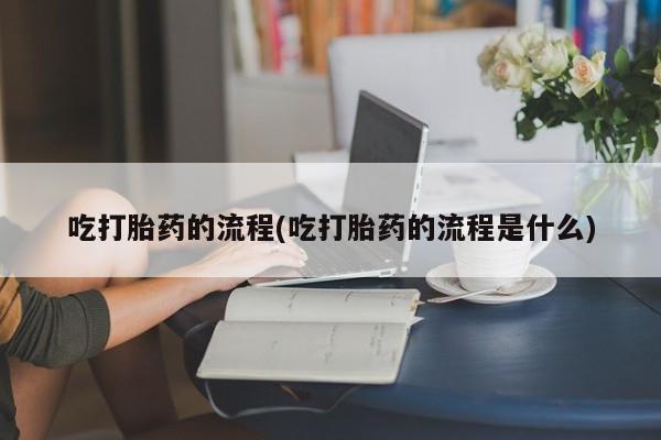 私人卖打胎药联系方式吃打胎药的流程(吃打胎药的流程是什么)