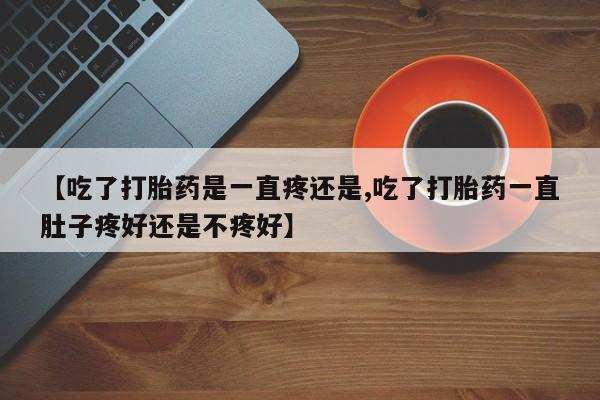 私人卖打胎药联系方式【吃了打胎药是一直疼还是,吃了打胎药一直肚子疼好还是不疼好】